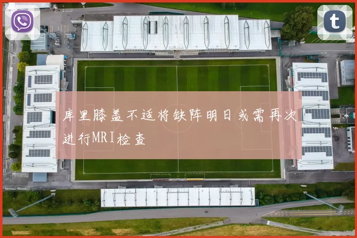 库里膝盖不适将缺阵明日或需再次进行MRI检查