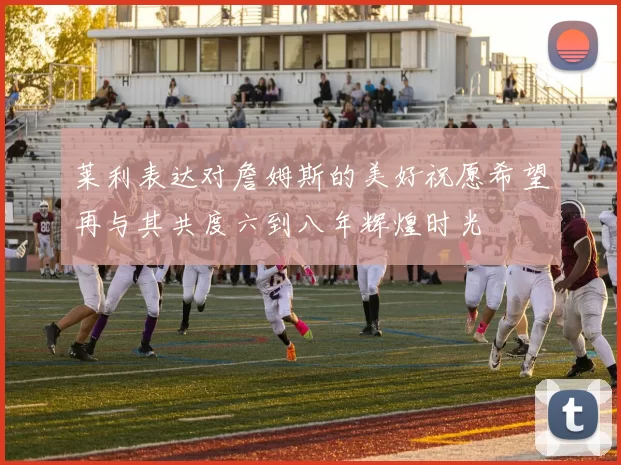 莱利表达对詹姆斯的美好祝愿希望再与其共度六到八年辉煌时光
