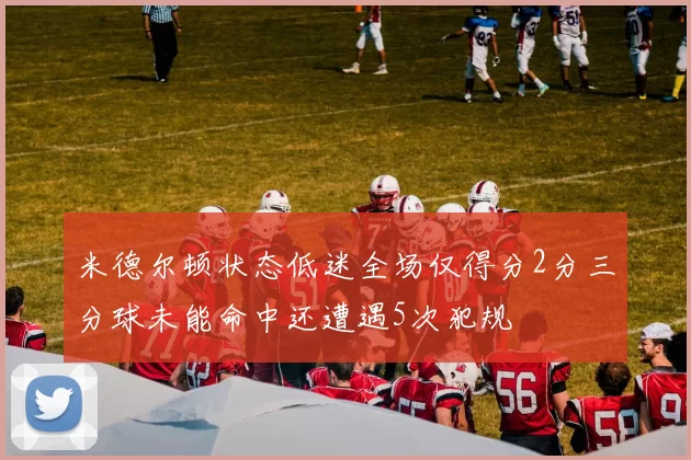 米德尔顿状态低迷全场仅得分2分三分球未能命中还遭遇5次犯规