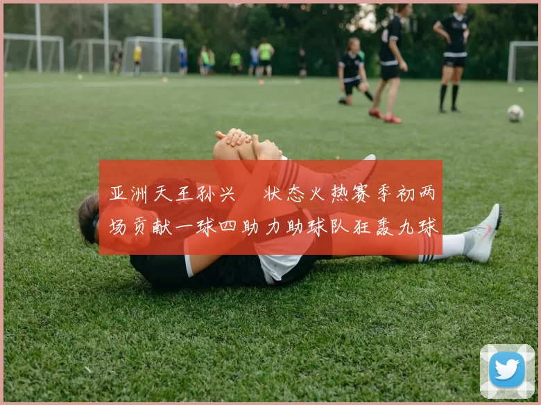 亚洲天王孙兴慜状态火热赛季初两场贡献一球四助力助球队狂轰九球