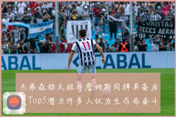 杰弗森称文班与詹姆斯同样具备历史Top5潜力许多人仅为生存而奋斗