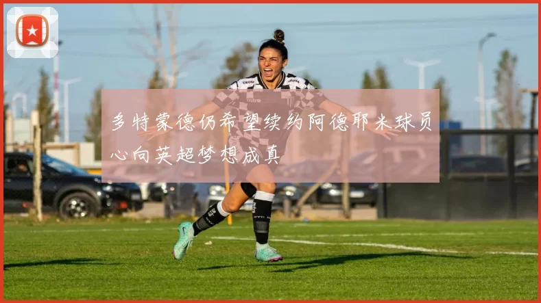 多特蒙德仍希望续约阿德耶米球员心向英超梦想成真