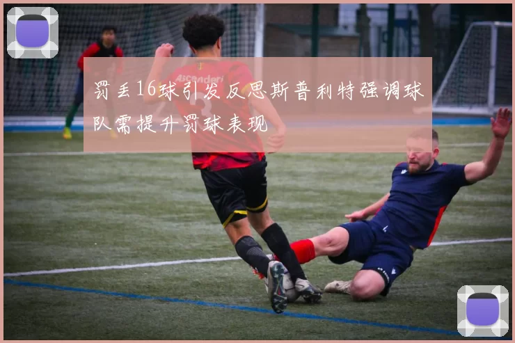 罚丢16球引发反思斯普利特强调球队需提升罚球表现
