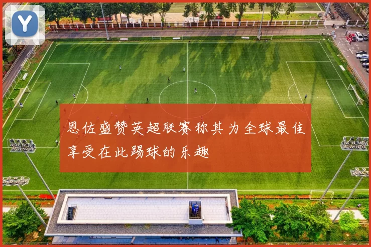 恩佐盛赞英超联赛称其为全球最佳享受在此踢球的乐趣