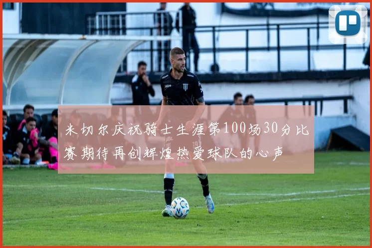 米切尔庆祝骑士生涯第100场30分比赛期待再创辉煌热爱球队的心声