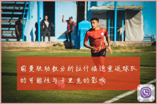 前曼联助教分析拉什福德重返球队的可能性与卡里克的影响