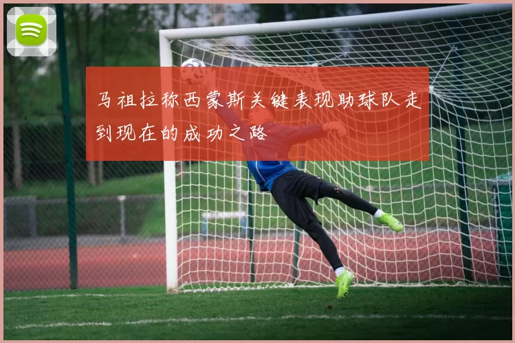 马祖拉称西蒙斯关键表现助球队走到现在的成功之路