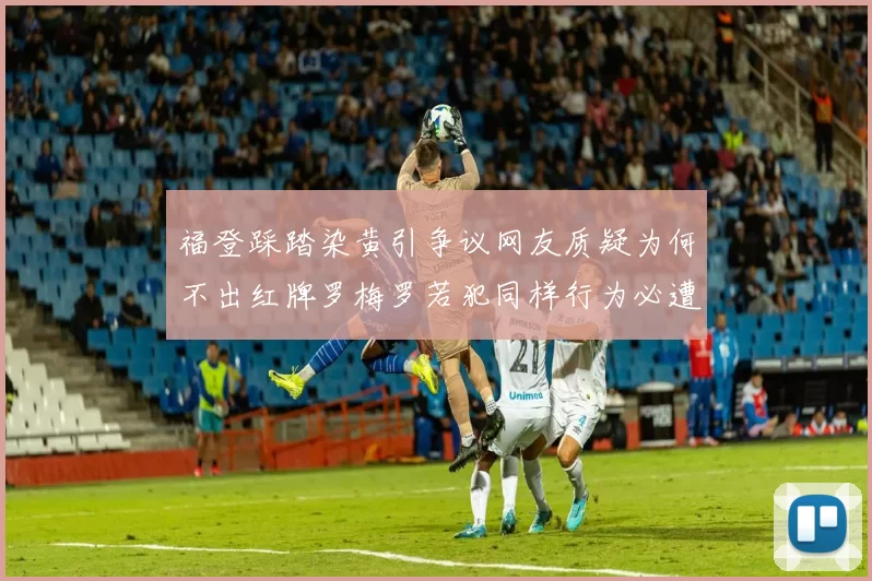 福登踩踏染黄引争议网友质疑为何不出红牌罗梅罗若犯同样行为必遭重罚