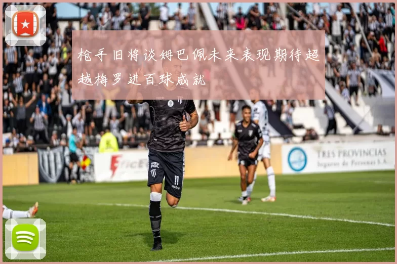 枪手旧将谈姆巴佩未来表现期待超越梅罗进百球成就