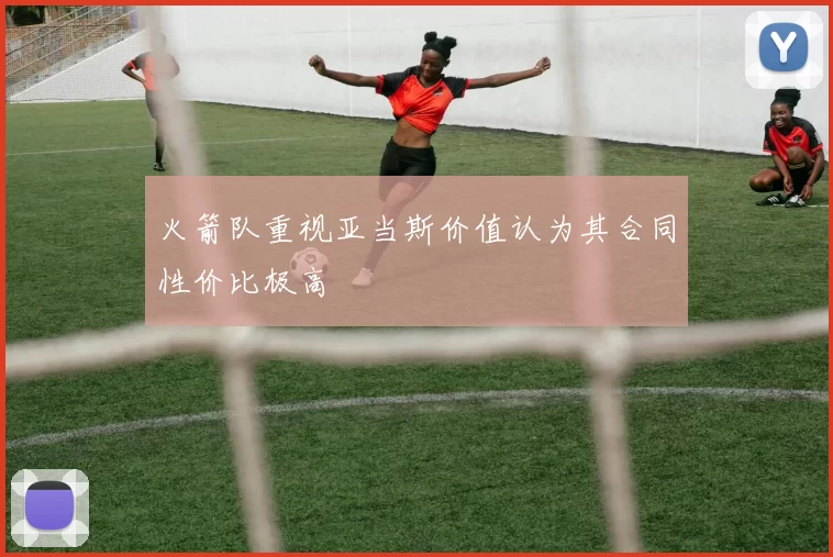 火箭队重视亚当斯价值认为其合同性价比极高