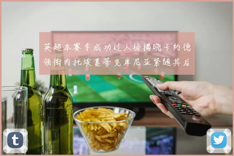 英超本赛季成功过人榜揭晓卡约德领衔内托埃基蒂克库尼亚紧随其后