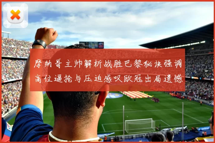 摩纳哥主帅解析战胜巴黎秘诀强调高位逼抢与压迫感叹欧冠出局遗憾