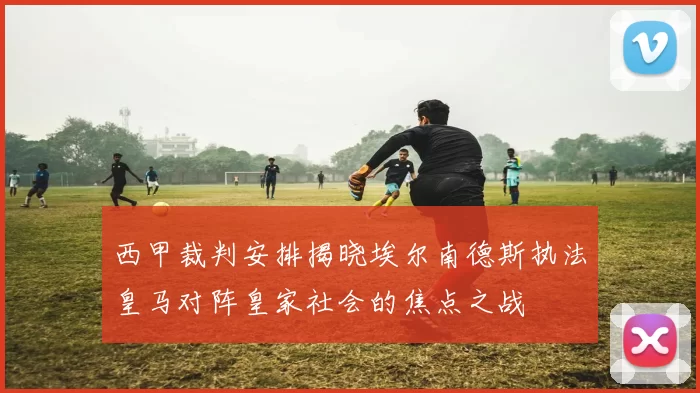 西甲裁判安排揭晓埃尔南德斯执法皇马对阵皇家社会的焦点之战