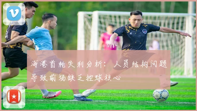 海港首轮失利分析：人员结构问题导致前场缺乏控球核心