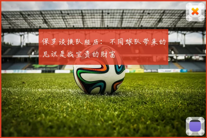 保罗谈换队经历：不同球队带来的见识是我宝贵的财富