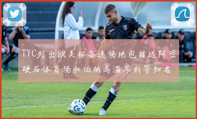TYC列出欧美杯备选场地包括迈阿密硬石体育场和伯纳乌温布利等知名场馆