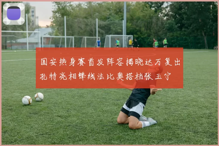 国安热身赛首发阵容揭晓达万复出孔特亮相锋线法比奥搭档张玉宁